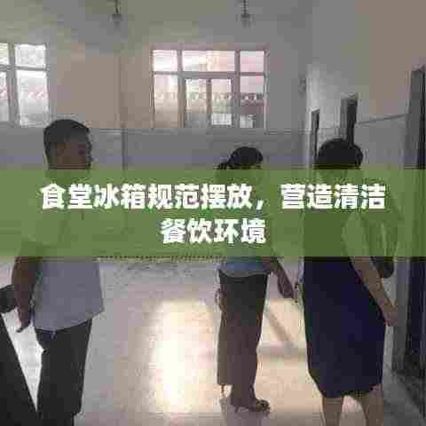 食堂冰箱规范摆放,营造清洁餐饮环境
