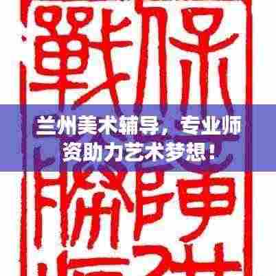 兰州美术辅导，专业师资助力艺术梦想！