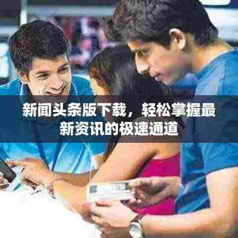 新闻头条版下载,轻松掌握最新资讯的极速通道