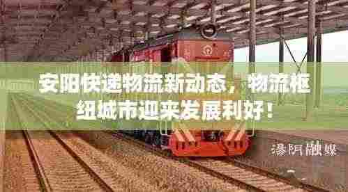 安阳快递物流新动态,物流枢纽城市迎来发展利好!