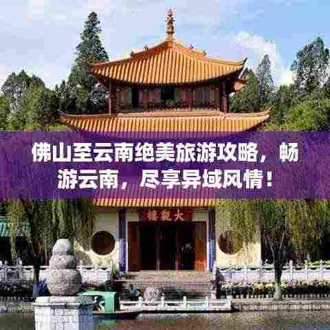 佛山至云南绝美旅游攻略，畅游云南，尽享异域风情！