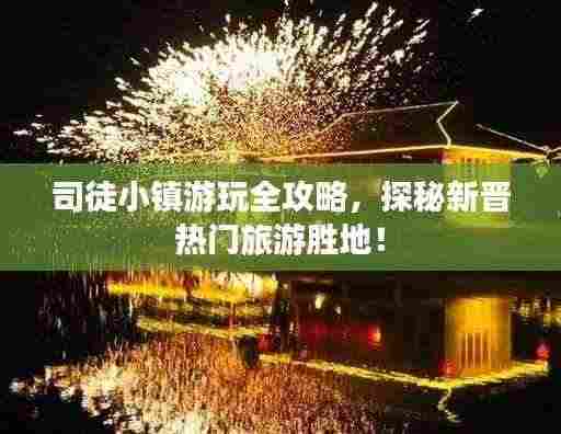 司徒小镇游玩全攻略，探秘新晋热门旅游胜地！