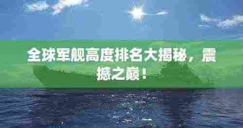 全球军舰高度排名大揭秘，震撼之巅！