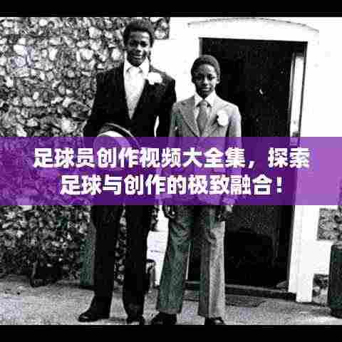 足球员创作视频大全集,探索足球与创作的极致融合!