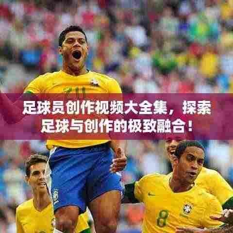 足球员创作视频大全集,探索足球与创作的极致融合!