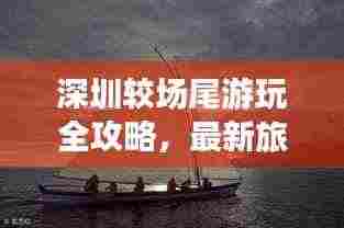 深圳较场尾游玩全攻略,最新旅游指南