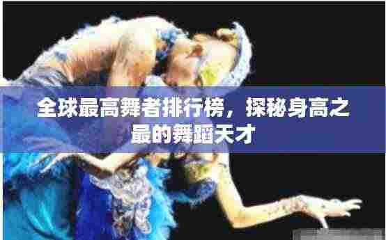 全球最高舞者排行榜,探秘身高之最的舞蹈天才