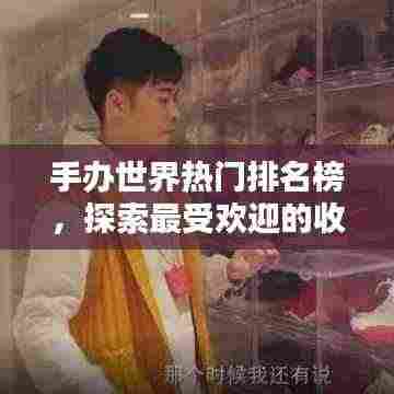 手办世界热门排名榜,探索最受欢迎的收藏品宇宙