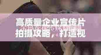 高质量企业宣传片拍摄攻略，打造视觉盛宴，吸引客户目光！
