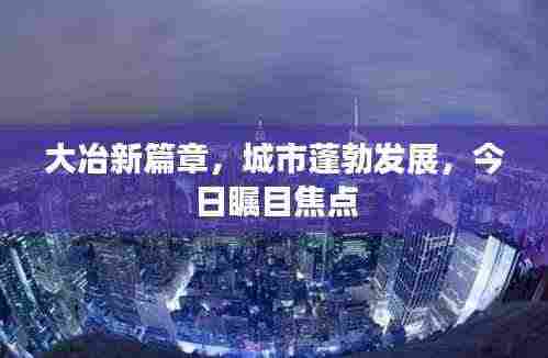 大冶新篇章，城市蓬勃发展，今日瞩目焦点