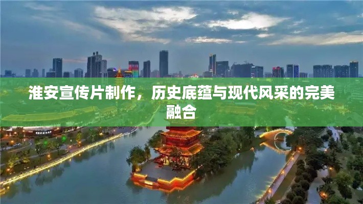 淮安宣传片制作，历史底蕴与现代风采的完美融合