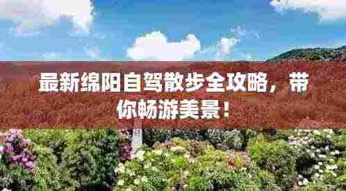 最新绵阳自驾散步全攻略,带你畅游美景!